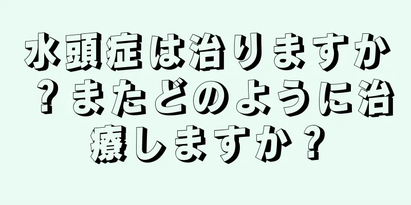 水頭症は治りますか？またどのように治療しますか？