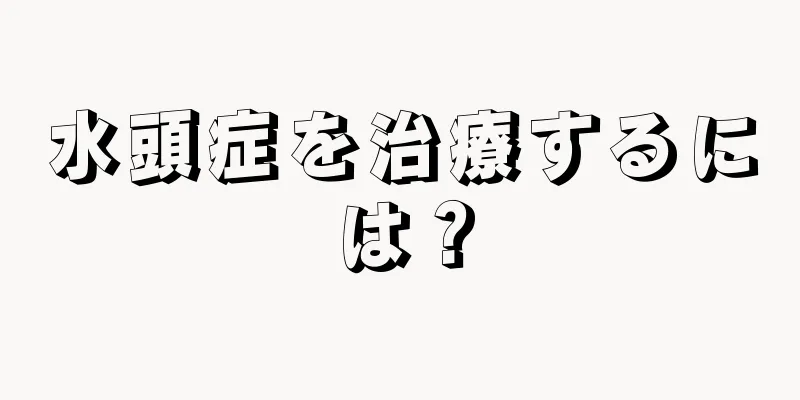 水頭症を治療するには？