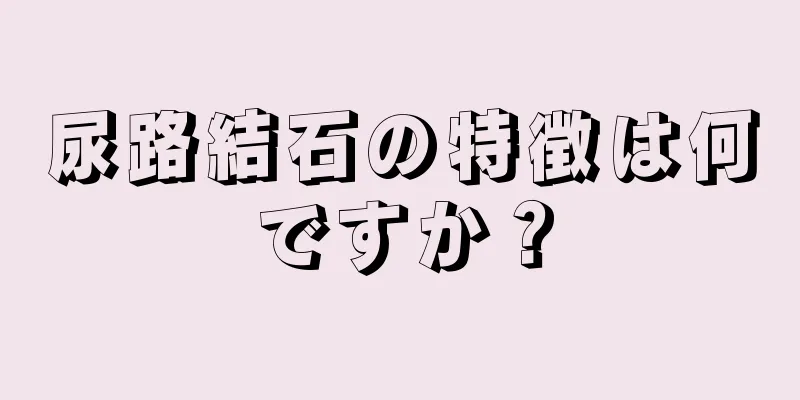 尿路結石の特徴は何ですか？