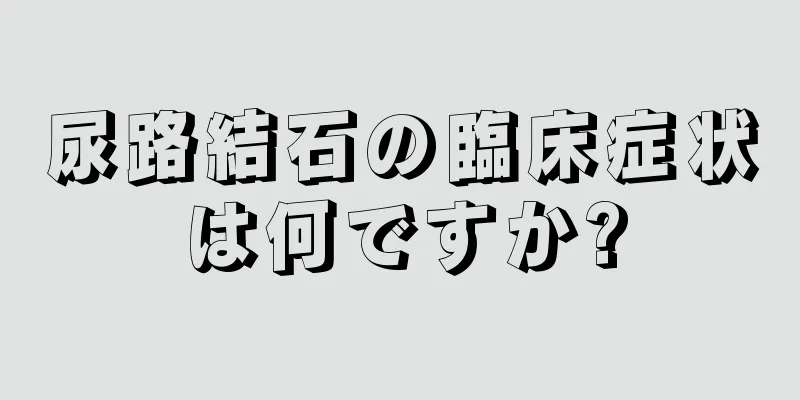 尿路結石の臨床症状は何ですか?