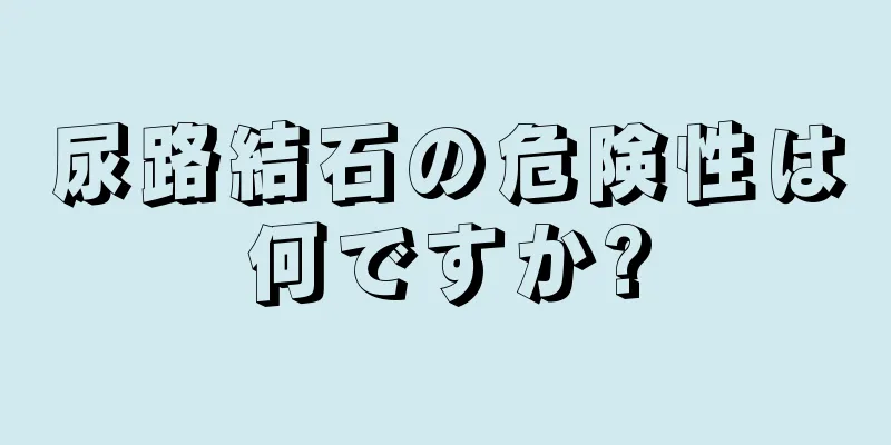 尿路結石の危険性は何ですか?