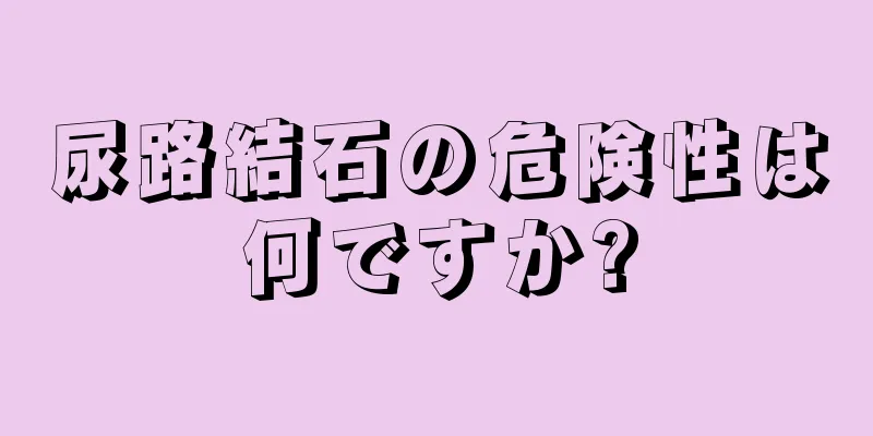 尿路結石の危険性は何ですか?