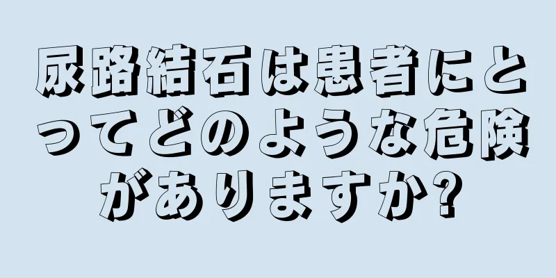 尿路結石は患者にとってどのような危険がありますか?