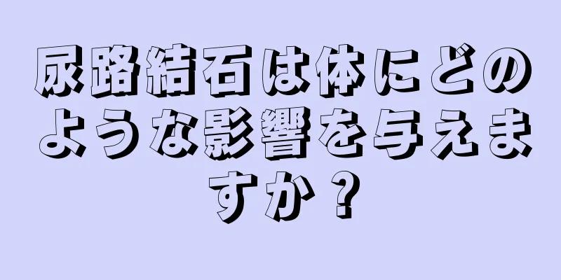 尿路結石は体にどのような影響を与えますか？