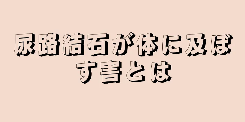 尿路結石が体に及ぼす害とは