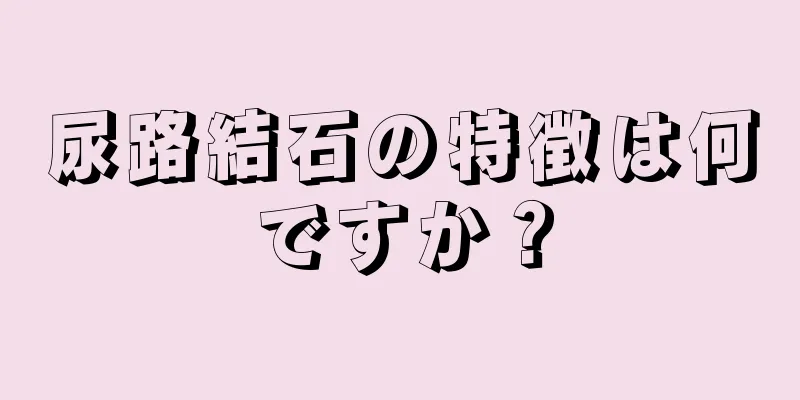 尿路結石の特徴は何ですか？