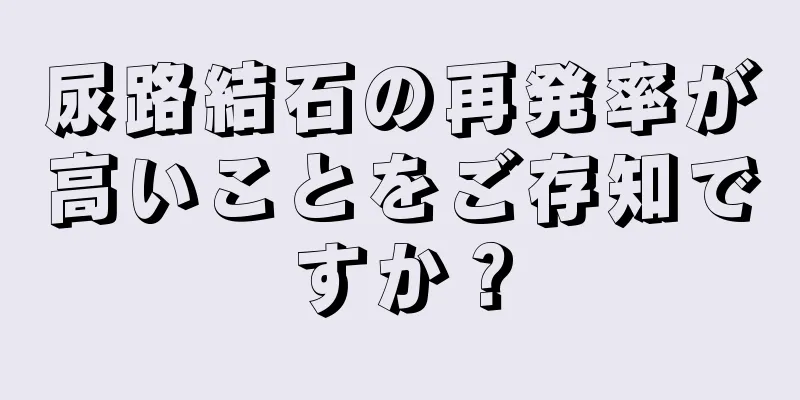 尿路結石の再発率が高いことをご存知ですか？