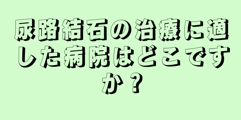 尿路結石の治療に適した病院はどこですか？