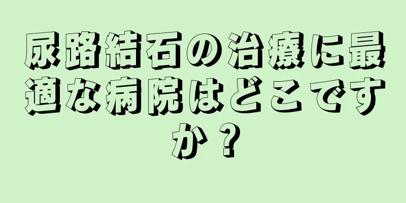 尿路結石の治療に最適な病院はどこですか？