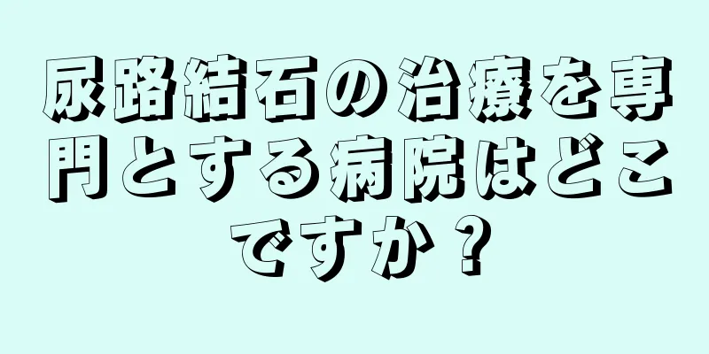 尿路結石の治療を専門とする病院はどこですか？