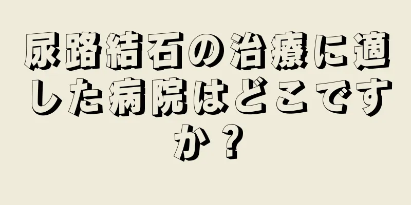 尿路結石の治療に適した病院はどこですか？