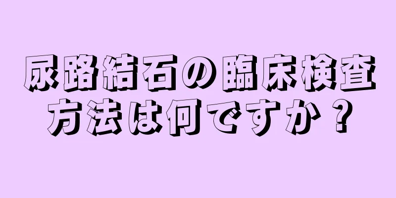 尿路結石の臨床検査方法は何ですか？
