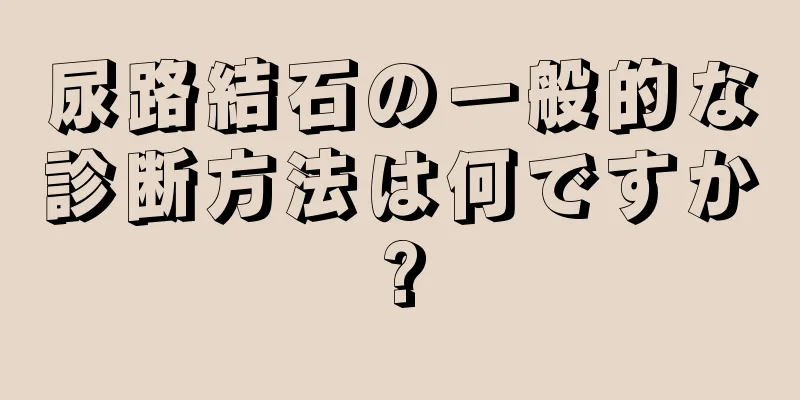 尿路結石の一般的な診断方法は何ですか?