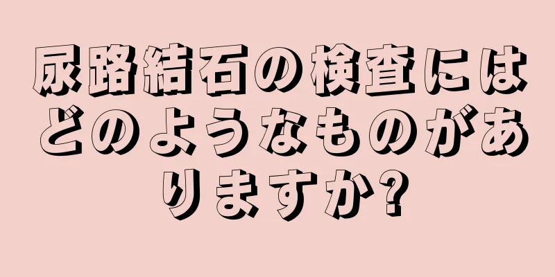 尿路結石の検査にはどのようなものがありますか?