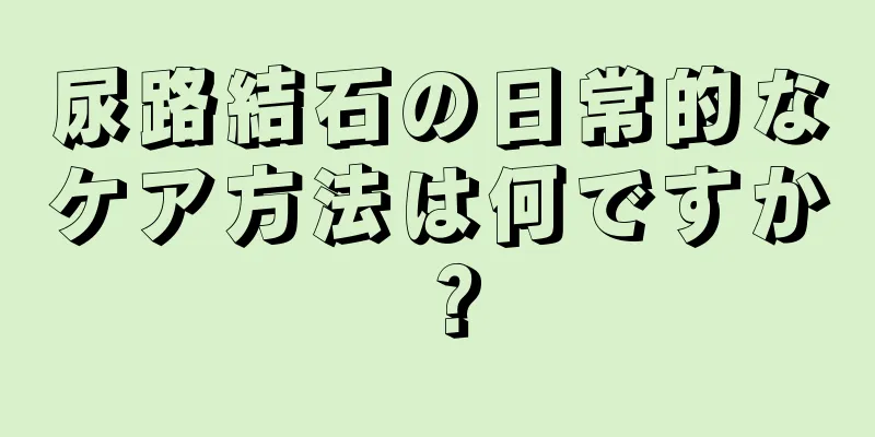 尿路結石の日常的なケア方法は何ですか？