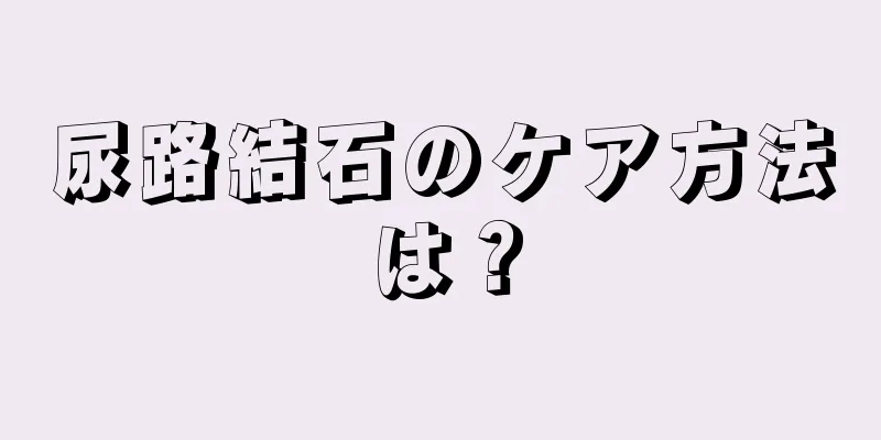 尿路結石のケア方法は？