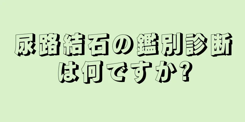 尿路結石の鑑別診断は何ですか?