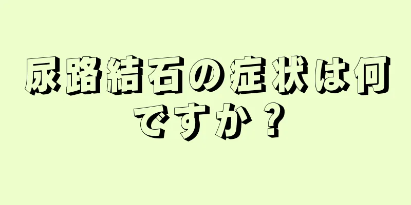 尿路結石の症状は何ですか？