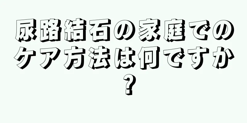 尿路結石の家庭でのケア方法は何ですか？