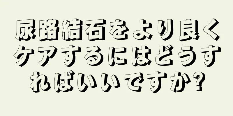 尿路結石をより良くケアするにはどうすればいいですか?