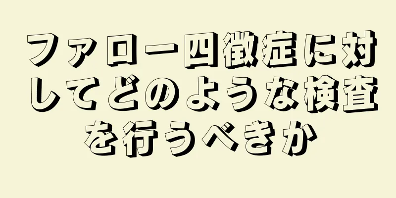ファロー四徴症に対してどのような検査を行うべきか