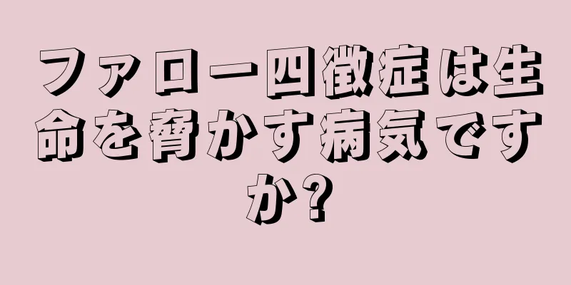ファロー四徴症は生命を脅かす病気ですか?