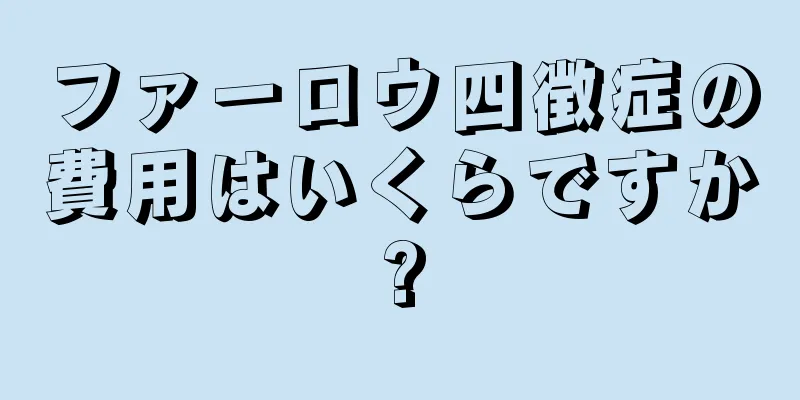ファーロウ四徴症の費用はいくらですか?