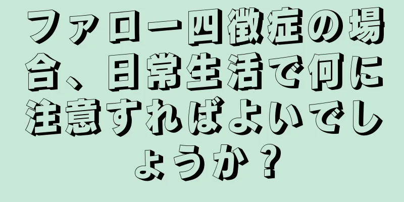ファロー四徴症の場合、日常生活で何に注意すればよいでしょうか？