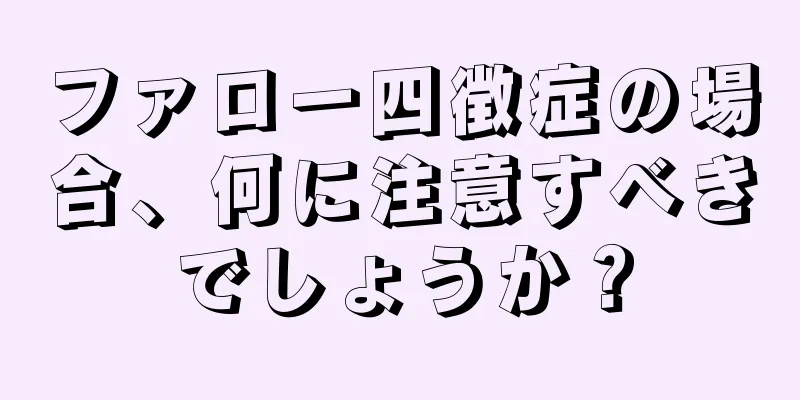 ファロー四徴症の場合、何に注意すべきでしょうか？