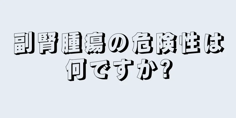 副腎腫瘍の危険性は何ですか?