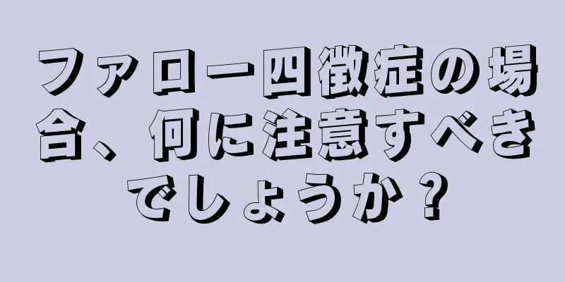 ファロー四徴症の場合、何に注意すべきでしょうか？