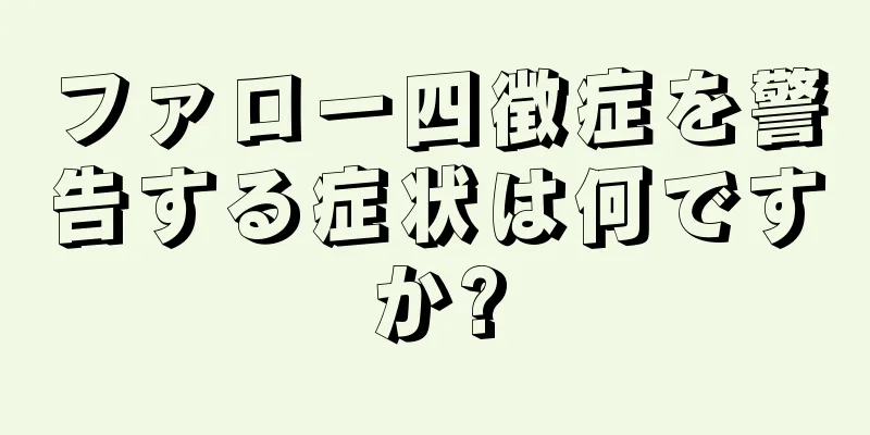 ファロー四徴症を警告する症状は何ですか?