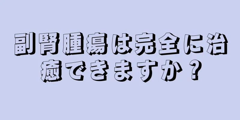 副腎腫瘍は完全に治癒できますか？