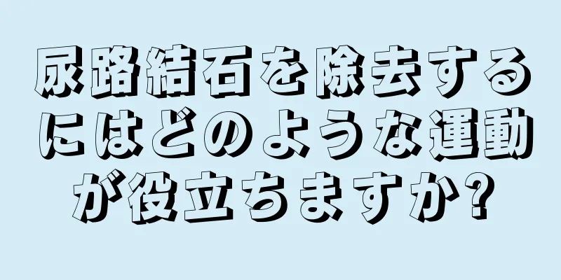 尿路結石を除去するにはどのような運動が役立ちますか?