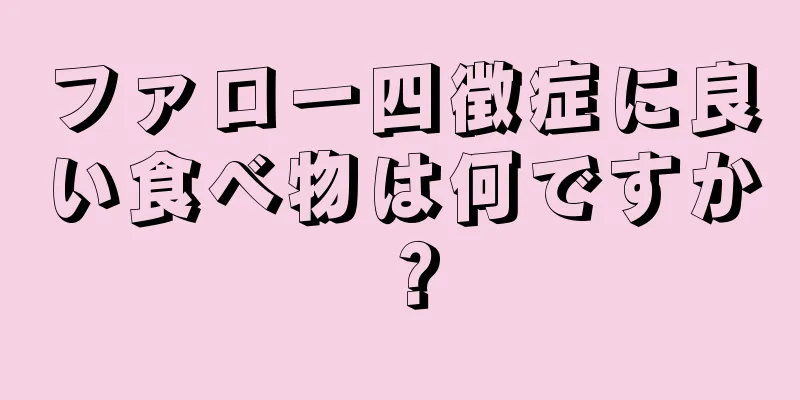 ファロー四徴症に良い食べ物は何ですか？