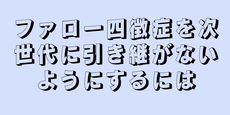 ファロー四徴症を次世代に引き継がないようにするには