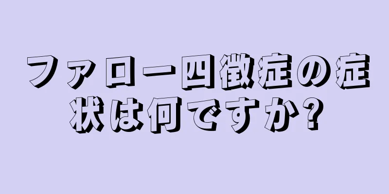 ファロー四徴症の症状は何ですか?