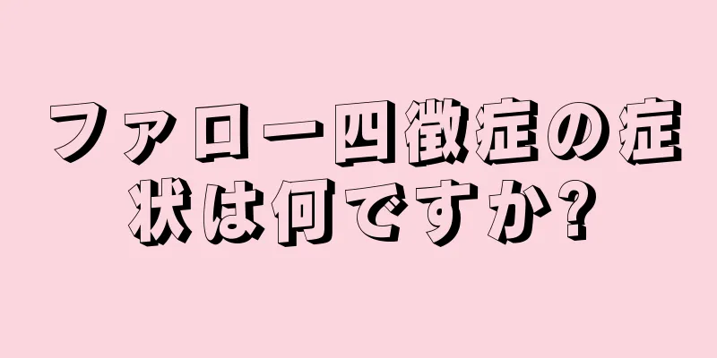 ファロー四徴症の症状は何ですか?