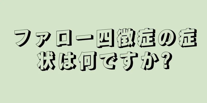 ファロー四徴症の症状は何ですか?