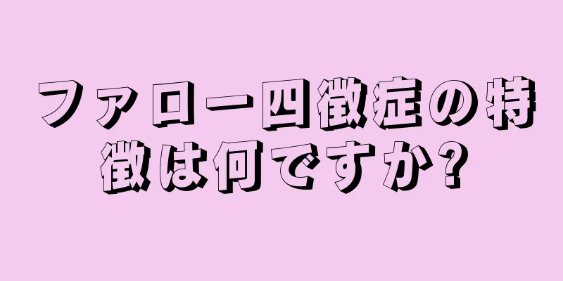 ファロー四徴症の特徴は何ですか?