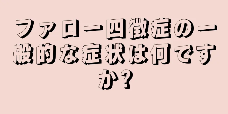 ファロー四徴症の一般的な症状は何ですか?