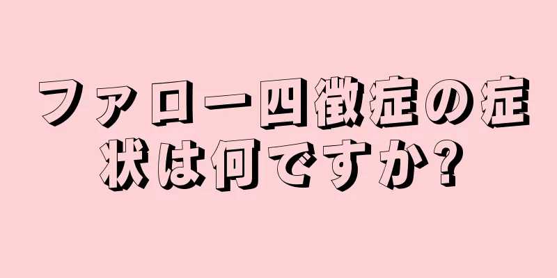 ファロー四徴症の症状は何ですか?