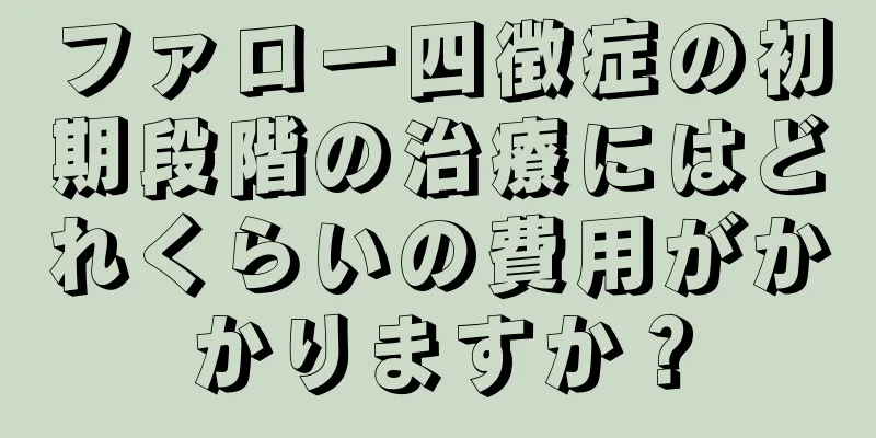 ファロー四徴症の初期段階の治療にはどれくらいの費用がかかりますか？