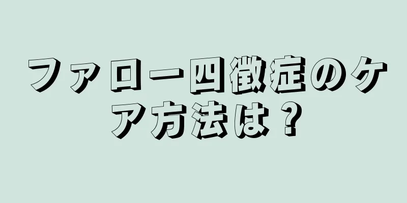 ファロー四徴症のケア方法は？