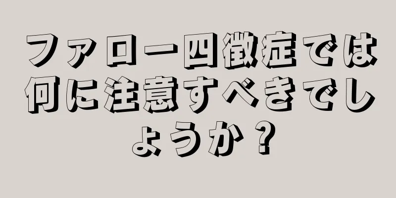 ファロー四徴症では何に注意すべきでしょうか？