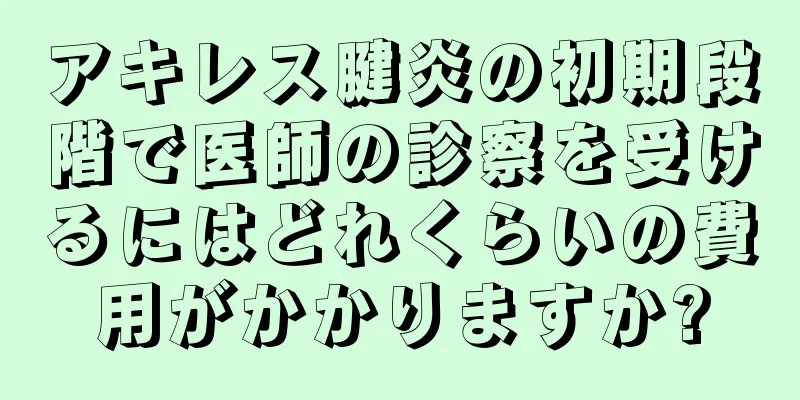 アキレス腱炎の初期段階で医師の診察を受けるにはどれくらいの費用がかかりますか?