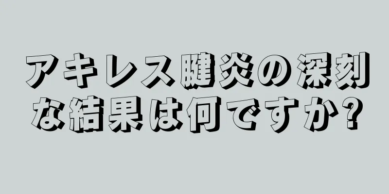 アキレス腱炎の深刻な結果は何ですか?