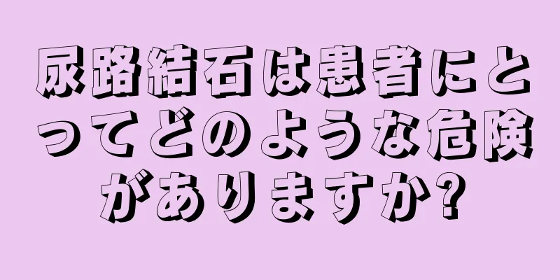 尿路結石は患者にとってどのような危険がありますか?