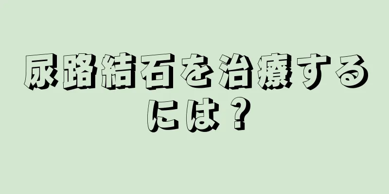尿路結石を治療するには？