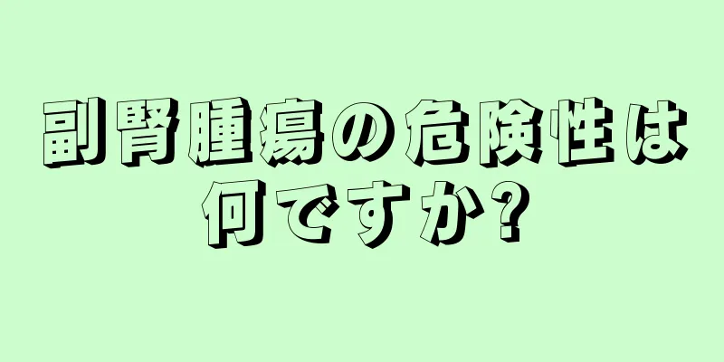 副腎腫瘍の危険性は何ですか?